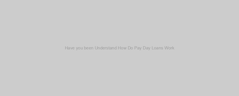 Have you been Understand How Do Pay Day Loans Work?
